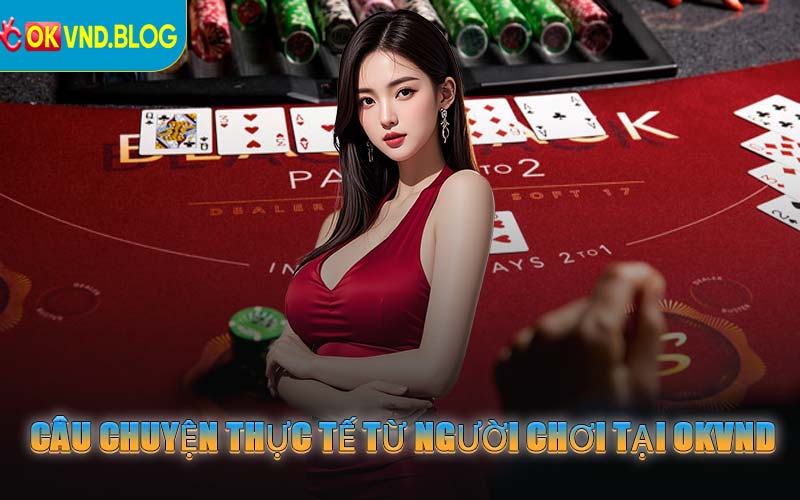 Câu Chuyện Thực Tế Từ Người Chơi Tại OKVND