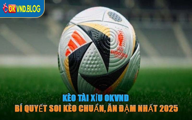 Kèo Tài Xỉu OKVND – Bí Quyết Soi Kèo Chuẩn, Ăn Đậm Nhất 2025
