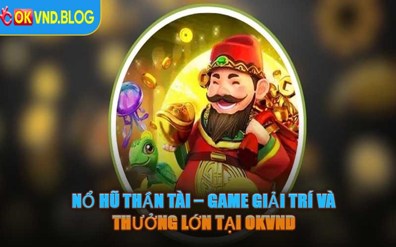 Nổ Hũ Thần Tài – Game Giải Trí Và Thưởng Lớn Tại OKVND