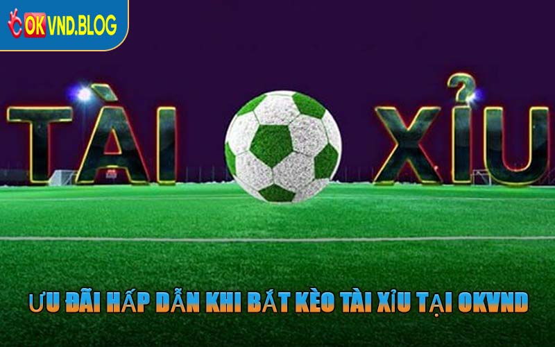 Ưu Đãi Hấp Dẫn Khi Bắt Kèo Tài Xỉu Tại OKVND