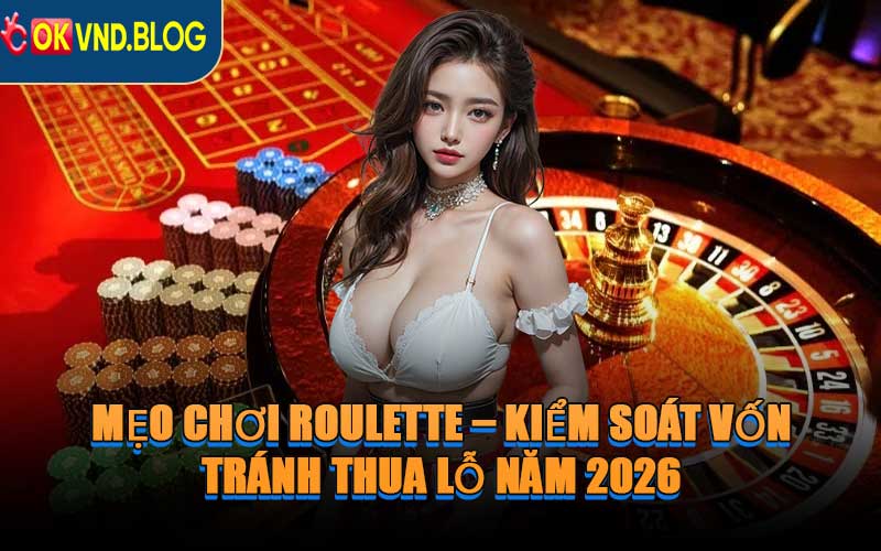Mẹo Chơi Roulette – Kiểm Soát Vốn, Tránh Thua Lỗ Năm 2026