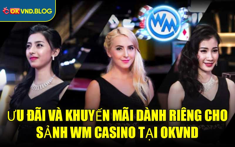 Ưu đãi và khuyến mãi dành riêng cho Sảnh WM Casino tại OKVND
